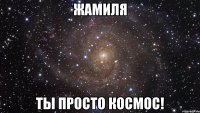 жамиля ты просто космос!