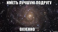 иметь лучшую подругу охуенно***