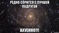 редко сорится с лучшей подругой ахуенно!!!