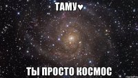 таму♥ ты просто космос