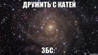 дружить с катей збс:*