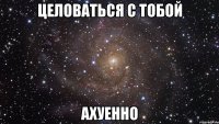 целоваться с тобой ахуенно