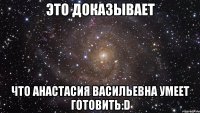 это доказывает что анастасия васильевна умеет готовить:d