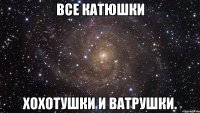 все катюшки хохотушки и ватрушки.