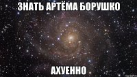 знать артёма борушко ахуенно