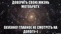 доверить свою жизнь мотобрату. охуенно! главное не смотреть на дорогу=)