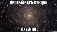 проебывать лекции охуенно