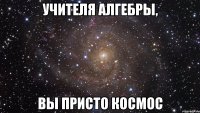 учителя алгебры, вы присто космос