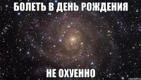 болеть в день рождения не охуенно