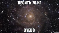 весить 70 кг хуево