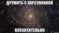 дружить с карсункикой восхитительно