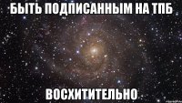 быть подписанным на тпб восхитительно