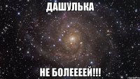 дашулька не болеееей!!!