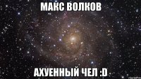 макс волков ахуенный чел :d