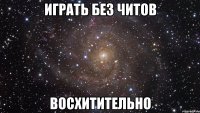 играть без читов восхитительно