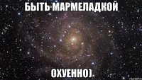 быть мармеладкой охуенно)