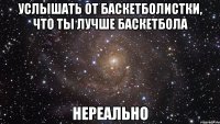 услышать от баскетболистки, что ты лучше баскетбола нереально