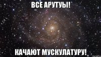 все арутуы! качают мускулатуру!