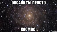 оксана ты просто космос!