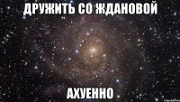 дружить со ждановой ахуенно