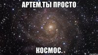 артем,ты просто космос.