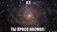 х.т ты просо космос:*