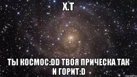 х.т ты космос:dd твоя прическа так и горит:d