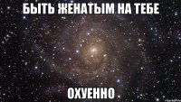 быть женатым на тебе охуенно