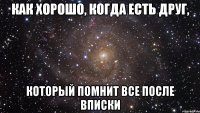 как хорошо, когда есть друг, который помнит все после вписки