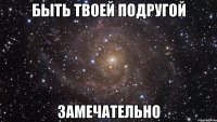 быть твоей подругой замечательно