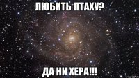 любить птаху? да ни хера!!!