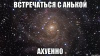 встречаться с анькой ахуенно