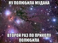 ну полюбила мудака второй раз по приколу полюбила