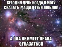 сегодня день,когда я могу сказать :маща я тебя люблю! а она не имеет права отказаться