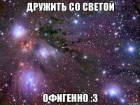 дружить со светой офигенно :3