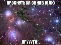 проснуться обняв юлю круууто:*