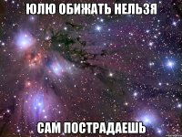 юлю обижать нельзя сам пострадаешь