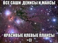 все саши ,денисы и максы красивые клевые плаксы =))