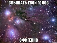 слышать твой голос офигенно