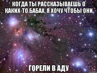 когда ты рассказываешь о каких-то бабах, я хочу чтобы они горели в аду