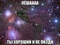 лёшаааа ты хороший и не пизди