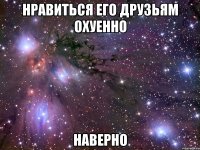 нравиться его друзьям охуенно наверно