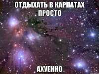 отдыхать в карпатах просто ахуенно