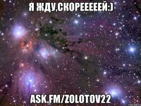 я жду,скорееееей:) ask.fm/zolotov22