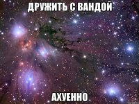 дружить с вандой ахуенно