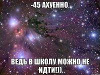 -45 ахуенно, ведь в школу можно не идти!))