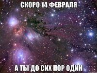 скоро 14 февраля а ты до сих пор один