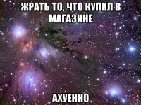 жрать то, что купил в магазине ахуенно