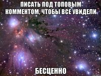 писать под топовым комментом, чтобы все увидели бесценно