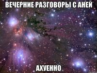 вечерние разговоры с аней ахуенно